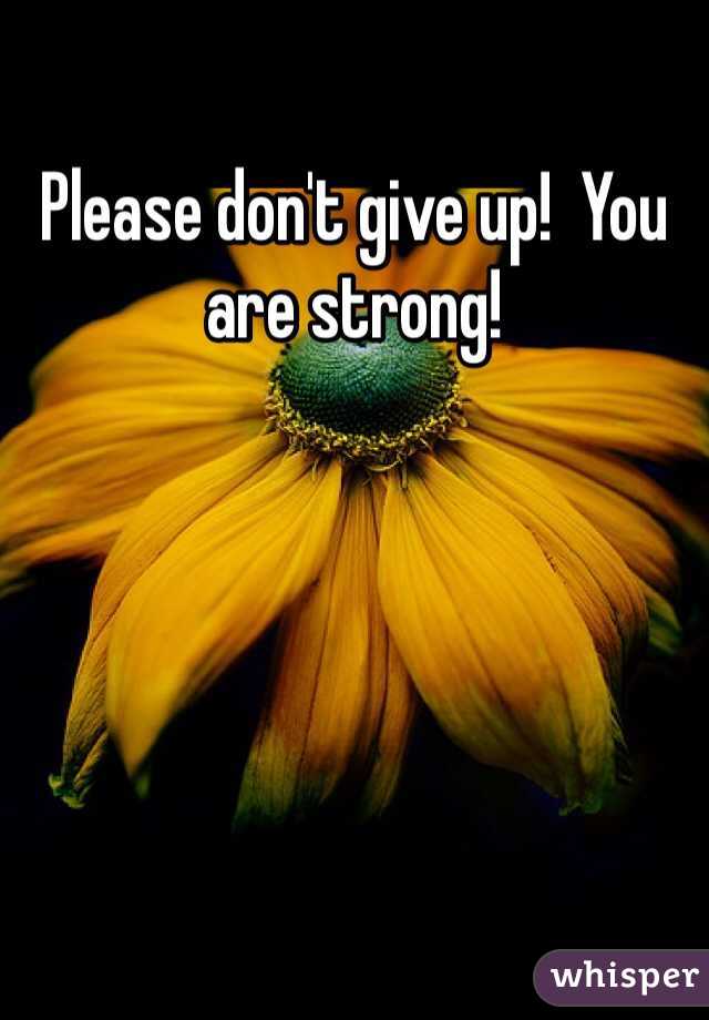 Please don't give up!  You are strong!