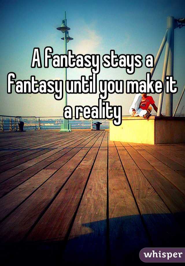 A fantasy stays a fantasy until you make it a reality