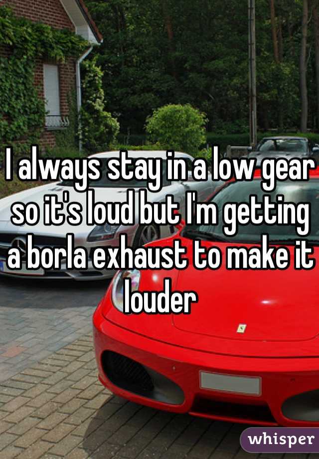 I always stay in a low gear so it's loud but I'm getting a borla exhaust to make it louder