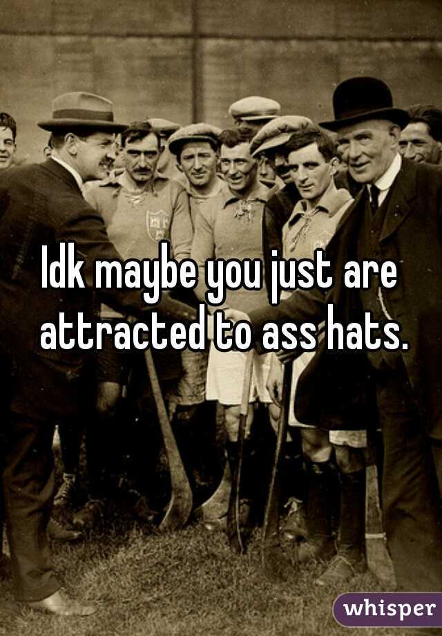 Idk maybe you just are attracted to ass hats.