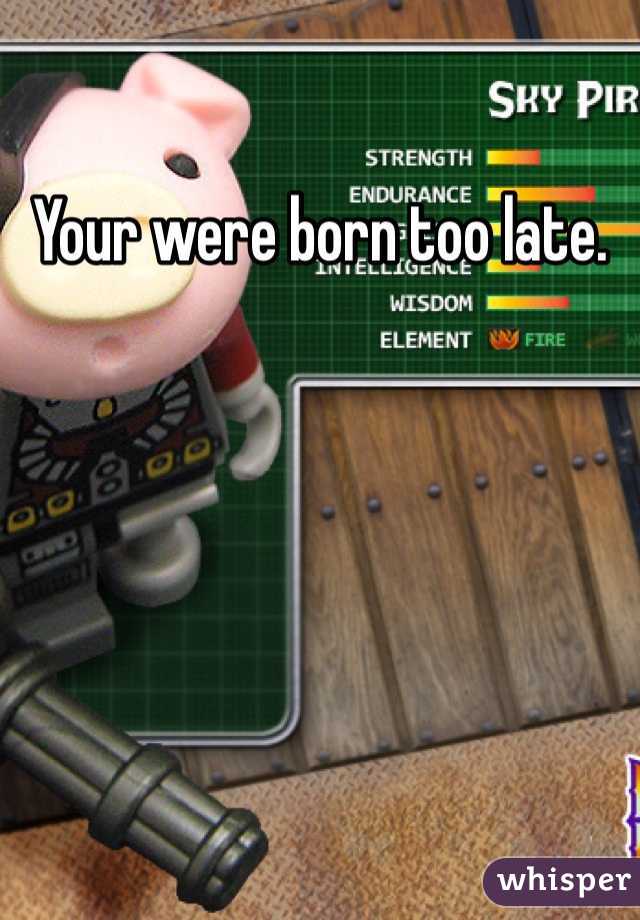 Your were born too late. 