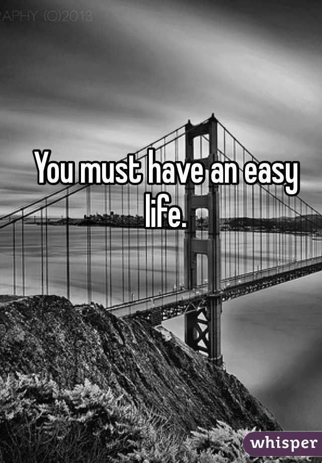 You must have an easy life.