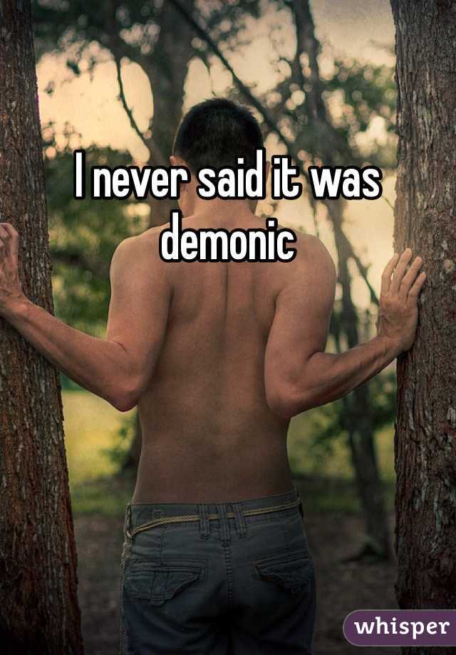 I never said it was demonic 