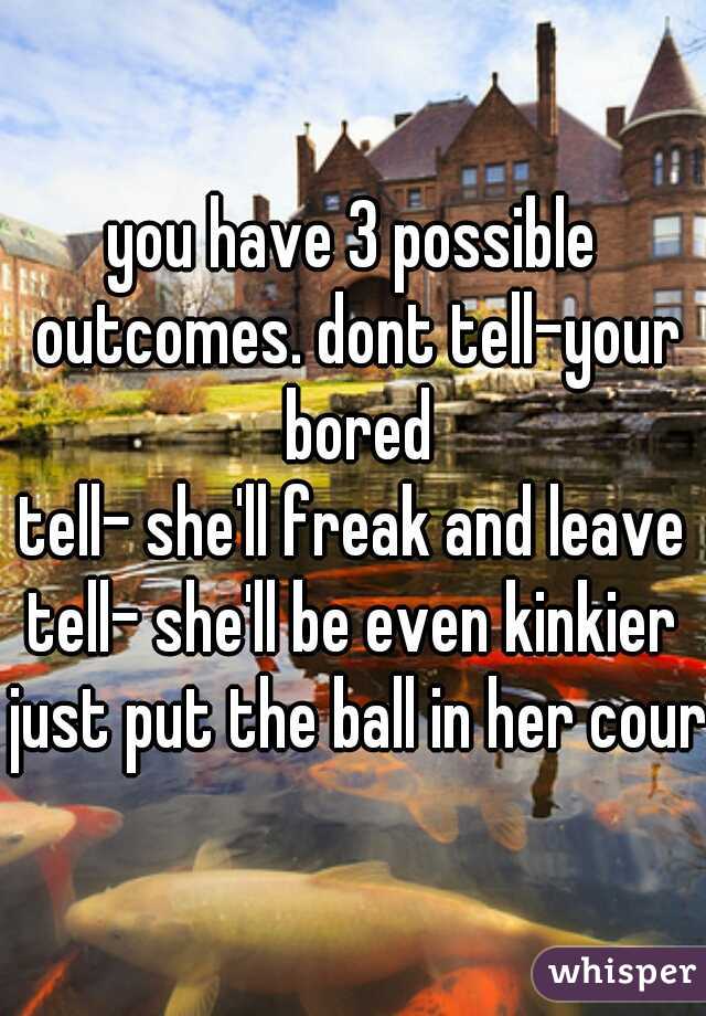 you have 3 possible outcomes. dont tell-your bored
tell- she'll freak and leave
tell- she'll be even kinkier
 just put the ball in her court