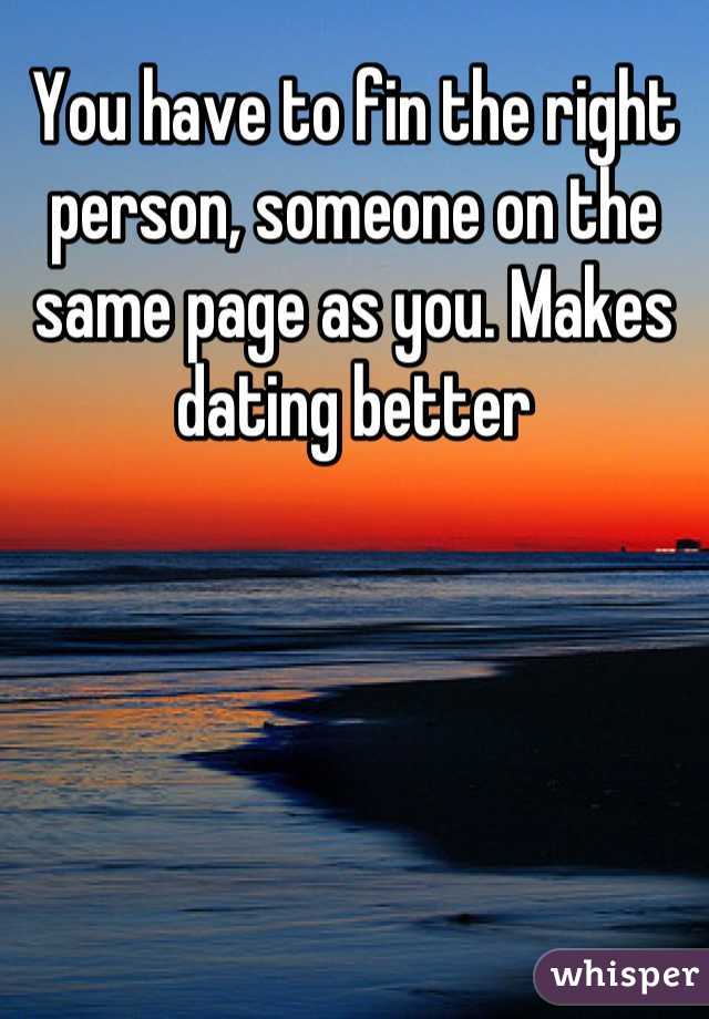You have to fin the right person, someone on the same page as you. Makes dating better