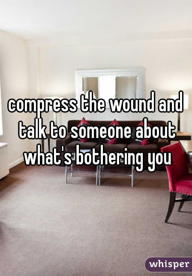 compress the wound and talk to someone about what's bothering you