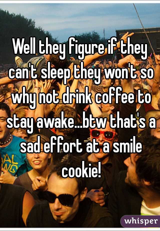 Well they figure if they can't sleep they won't so why not drink coffee to stay awake...btw that's a sad effort at a smile cookie!