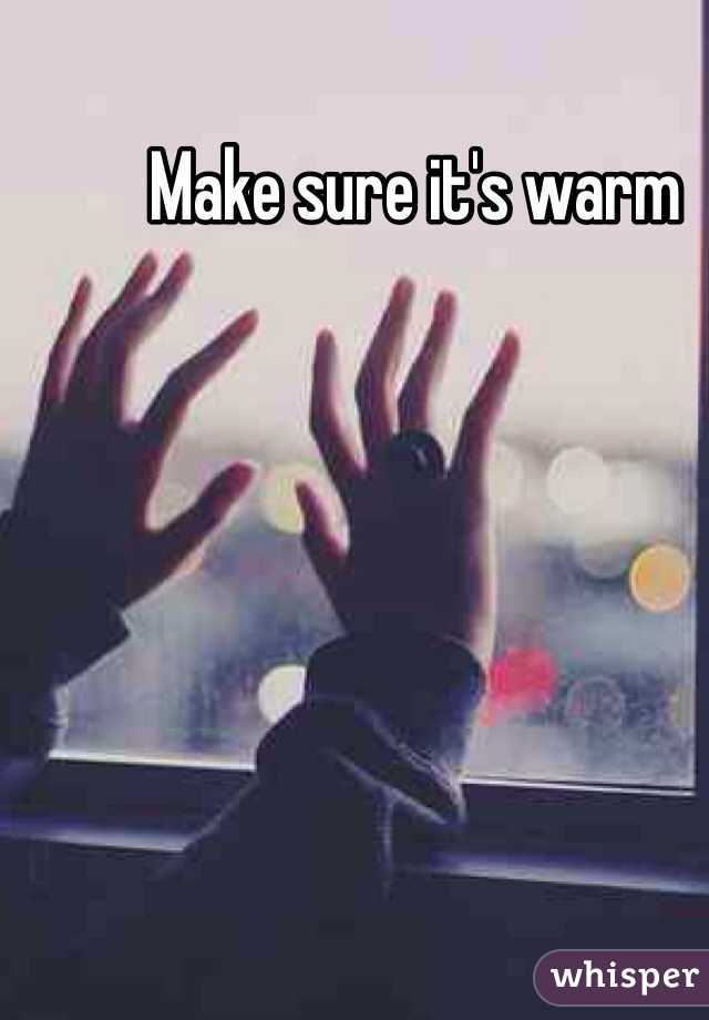 Make sure it's warm