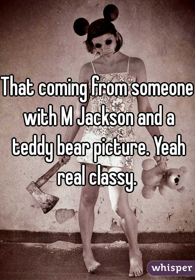 That coming from someone with M Jackson and a teddy bear picture. Yeah real classy. 