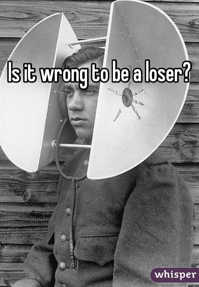 Is it wrong to be a loser?