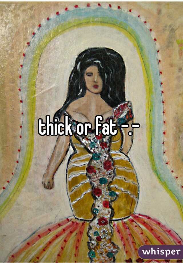 thick or fat -.- 