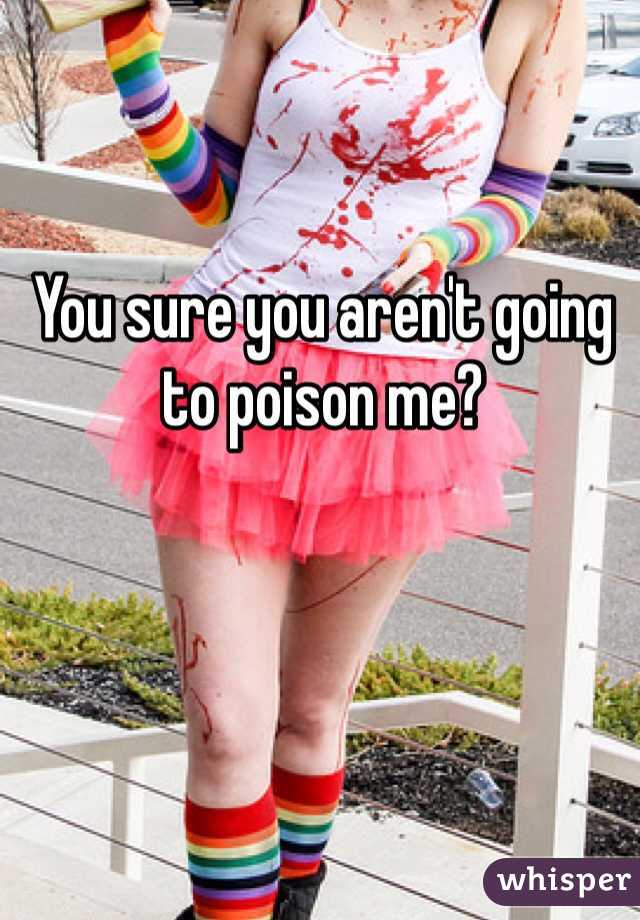 You sure you aren't going to poison me?