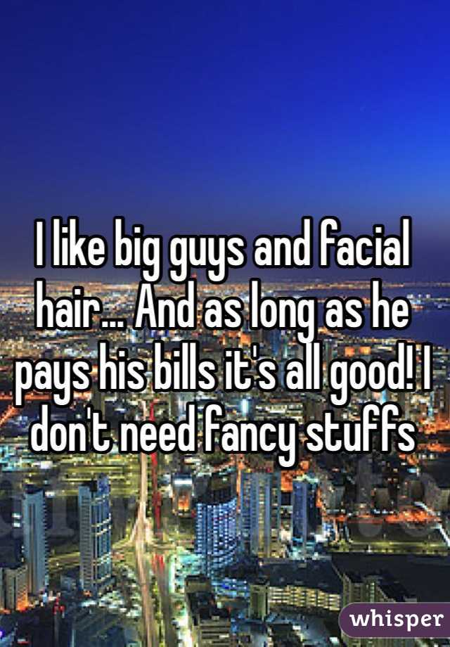 I like big guys and facial hair... And as long as he pays his bills it's all good! I don't need fancy stuffs