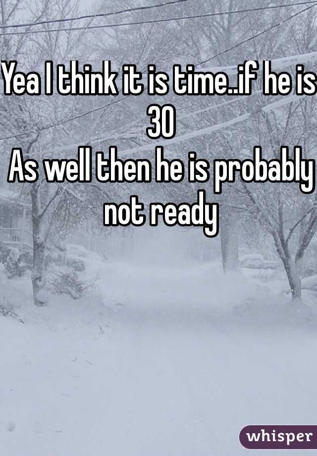 Yea I think it is time..if he is 30
As well then he is probably not ready