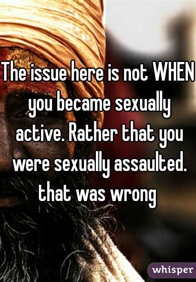 The issue here is not WHEN you became sexually active. Rather that you were sexually assaulted. that was wrong 
