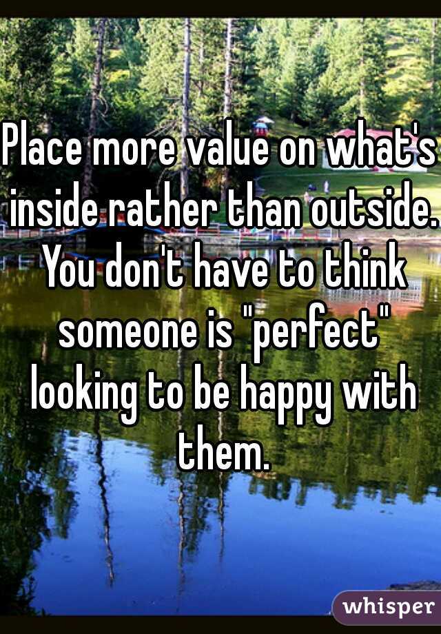 Place more value on what's inside rather than outside. You don't have to think someone is "perfect" looking to be happy with them.