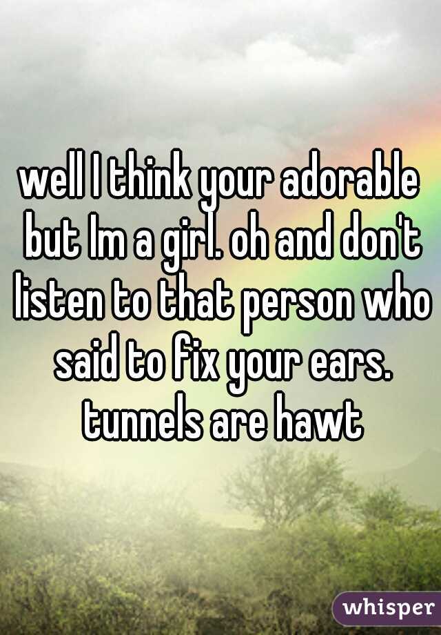 well I think your adorable but Im a girl. oh and don't listen to that person who said to fix your ears. tunnels are hawt