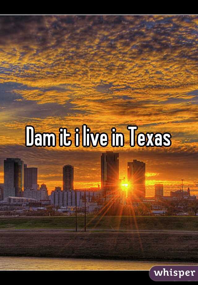 Dam it i live in Texas