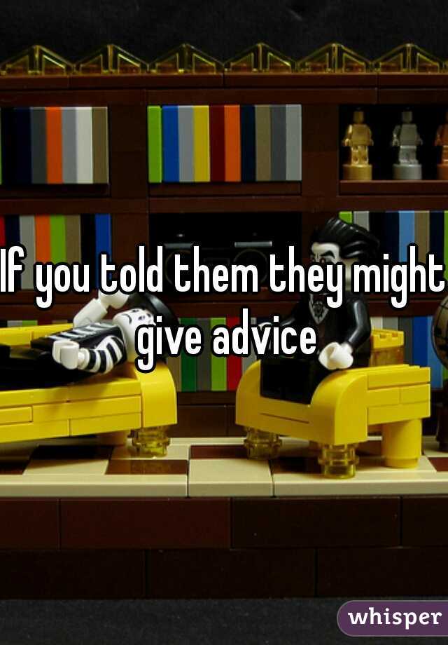 If you told them they might give advice
