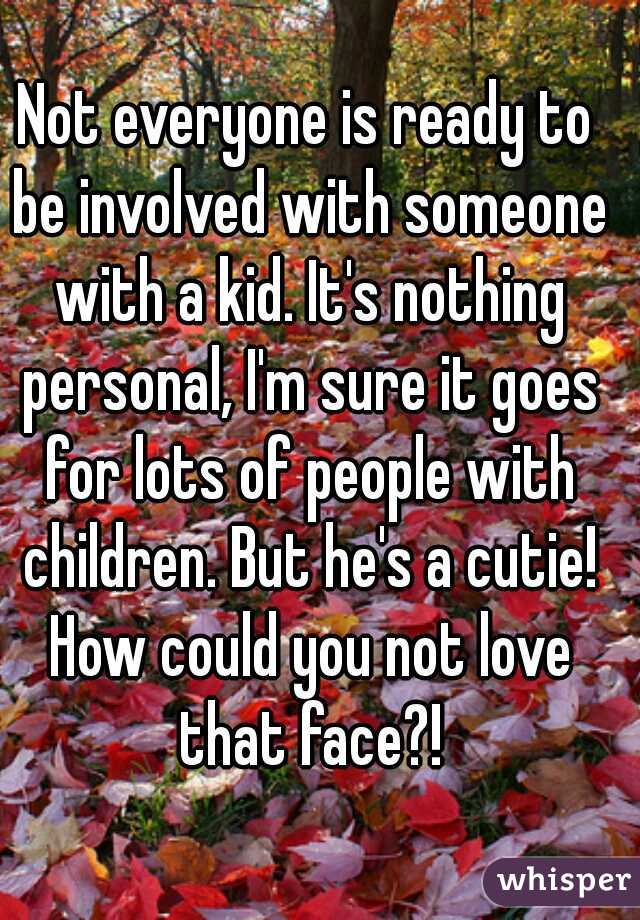 Not everyone is ready to be involved with someone with a kid. It's nothing personal, I'm sure it goes for lots of people with children. But he's a cutie! How could you not love that face?!