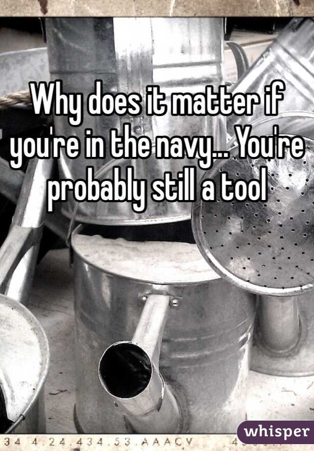 Why does it matter if you're in the navy... You're probably still a tool 