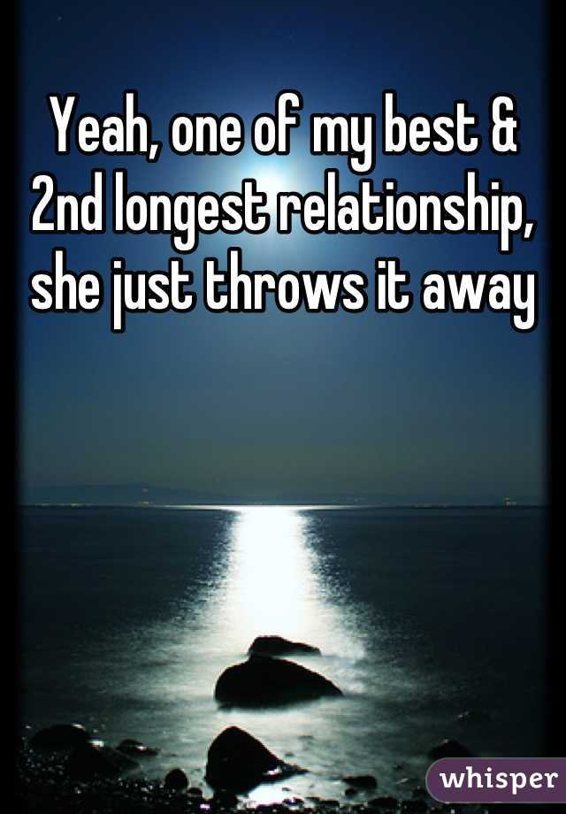 Yeah, one of my best & 2nd longest relationship, she just throws it away