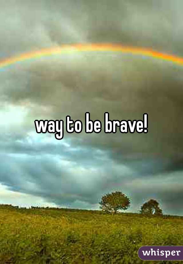 way to be brave!
