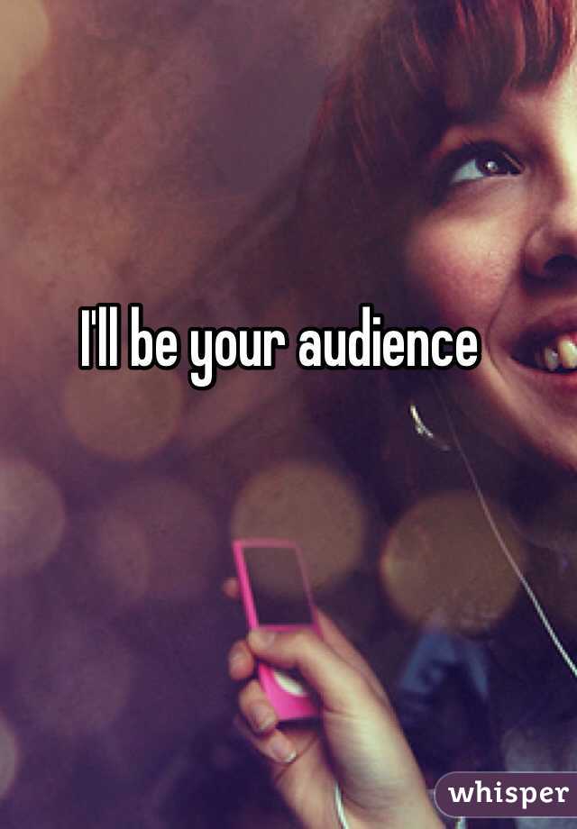 I'll be your audience