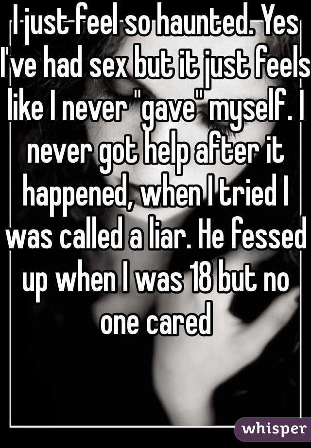 I just feel so haunted. Yes I've had sex but it just feels like I never "gave" myself. I never got help after it happened, when I tried I was called a liar. He fessed up when I was 18 but no one cared