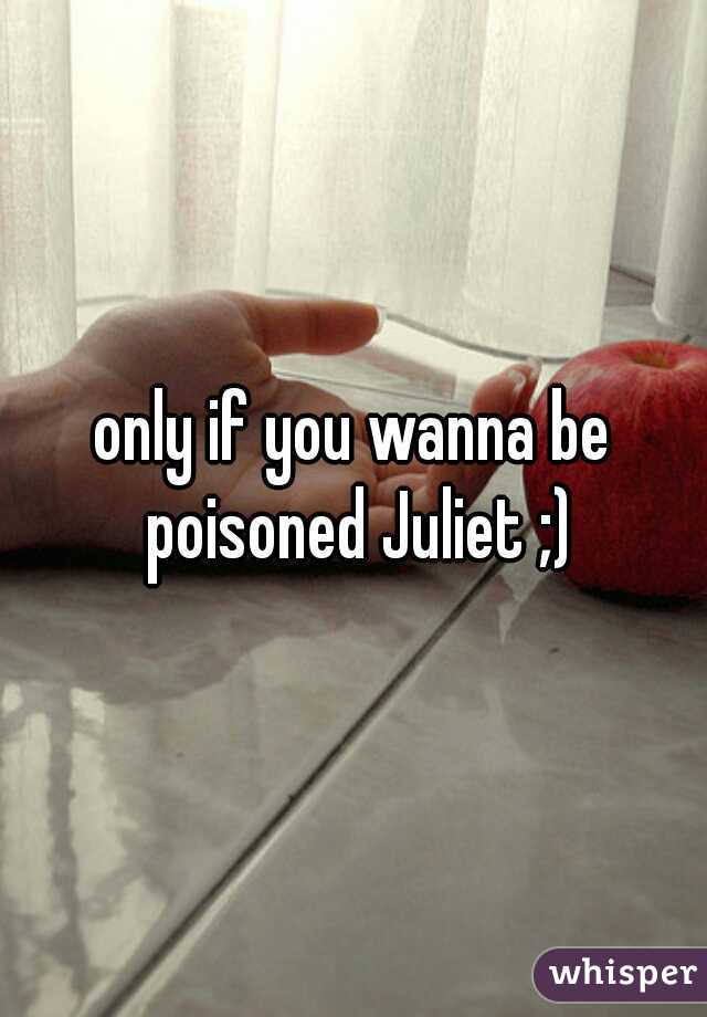 only if you wanna be poisoned Juliet ;)