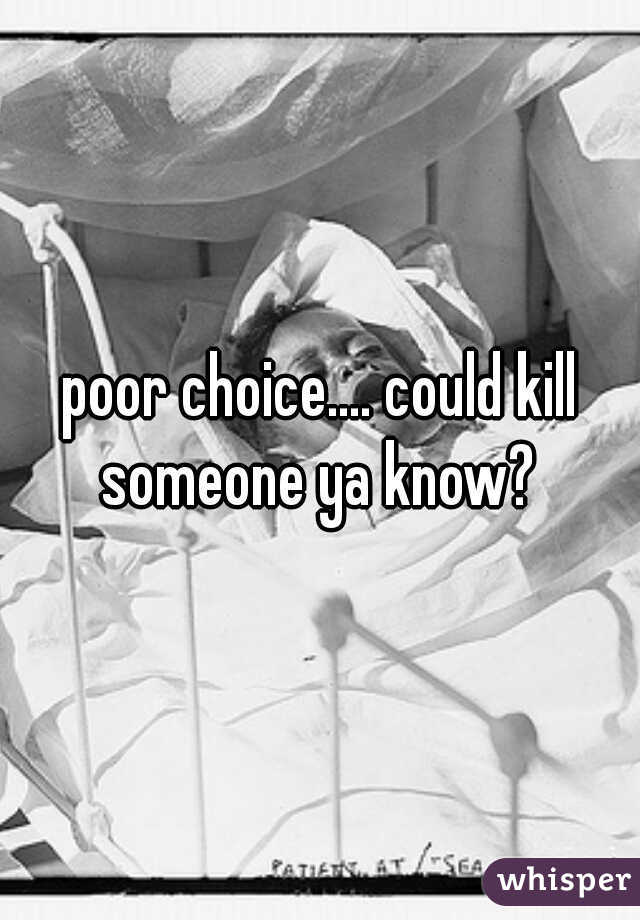 poor choice.... could kill someone ya know? 