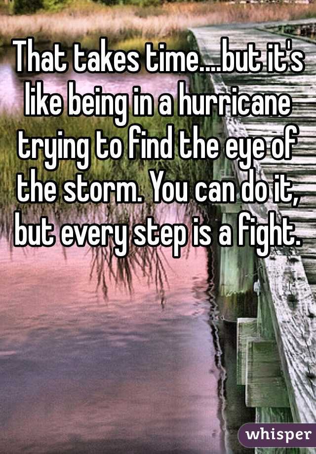 That takes time....but it's like being in a hurricane trying to find the eye of the storm. You can do it, but every step is a fight. 