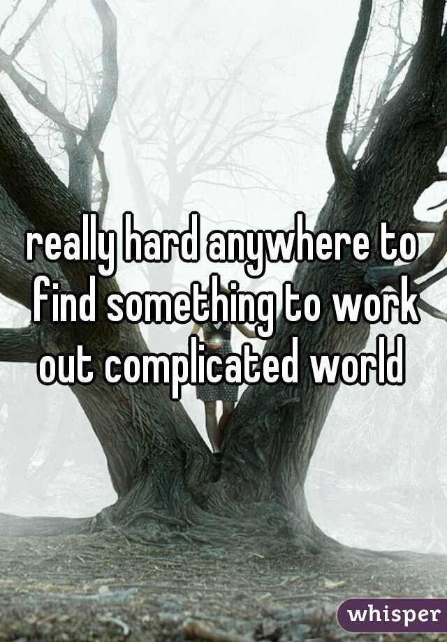 really hard anywhere to find something to work out complicated world 