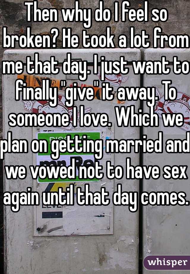 Then why do I feel so broken? He took a lot from me that day. I just want to finally "give" it away. To someone I love. Which we plan on getting married and we vowed not to have sex again until that day comes. 