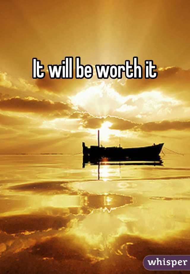 It will be worth it