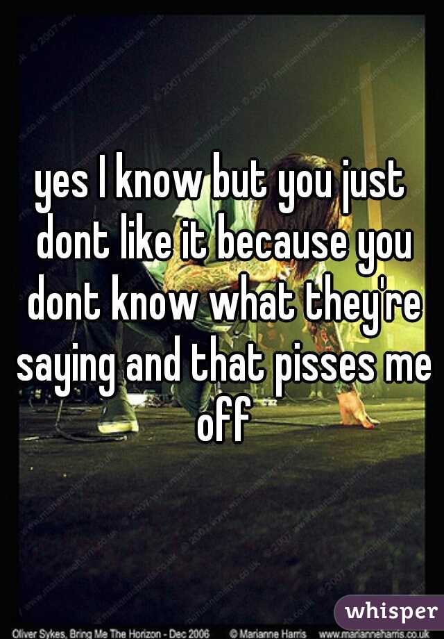 yes I know but you just dont like it because you dont know what they're saying and that pisses me off