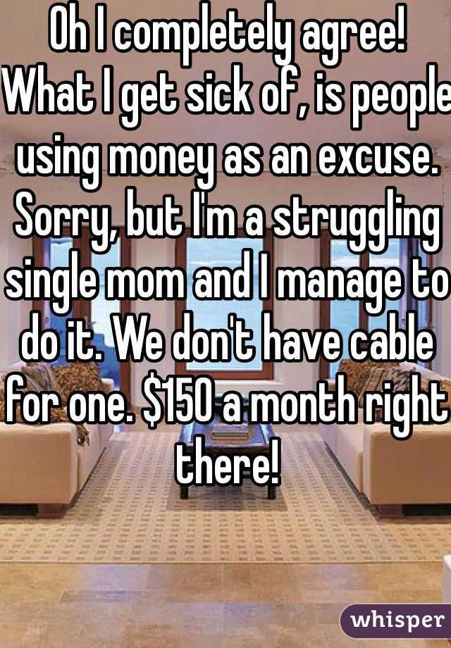 Oh I completely agree! What I get sick of, is people using money as an excuse. Sorry, but I'm a struggling single mom and I manage to do it. We don't have cable for one. $150 a month right there! 