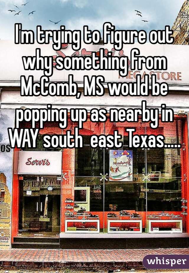 I'm trying to figure out why something from McComb, MS would be popping up as nearby in WAY south  east Texas.....