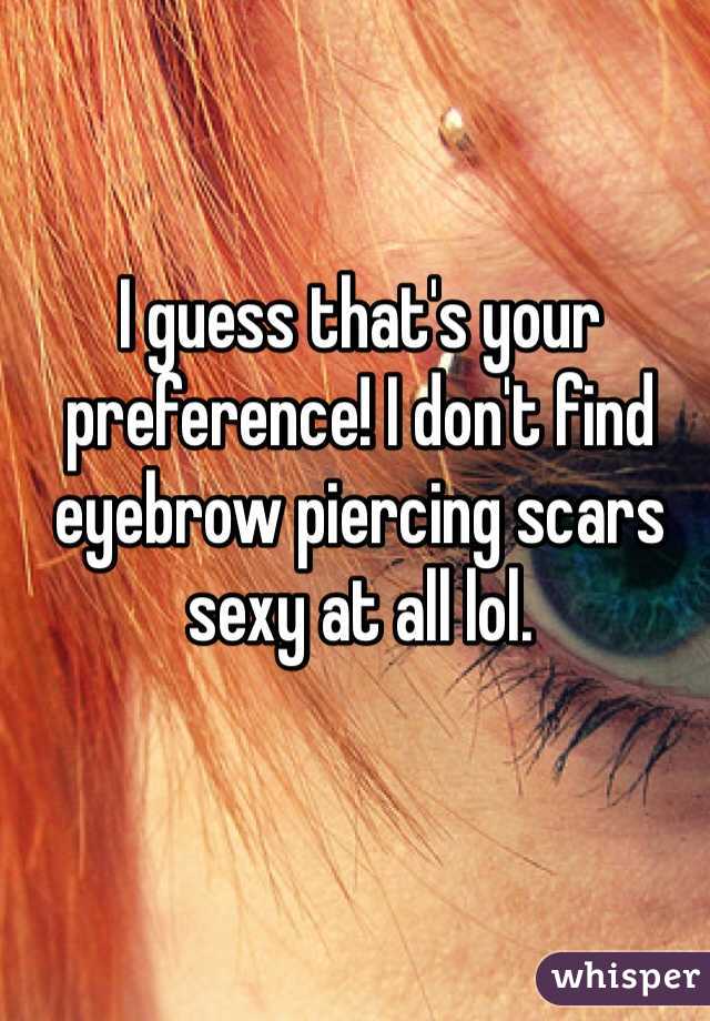 I guess that's your preference! I don't find eyebrow piercing scars sexy at all lol.
