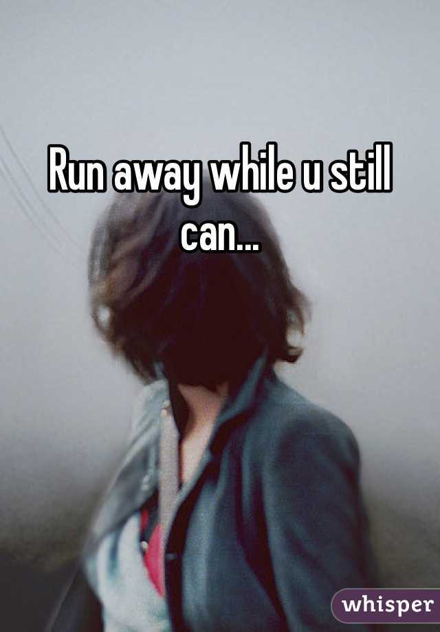 Run away while u still can...