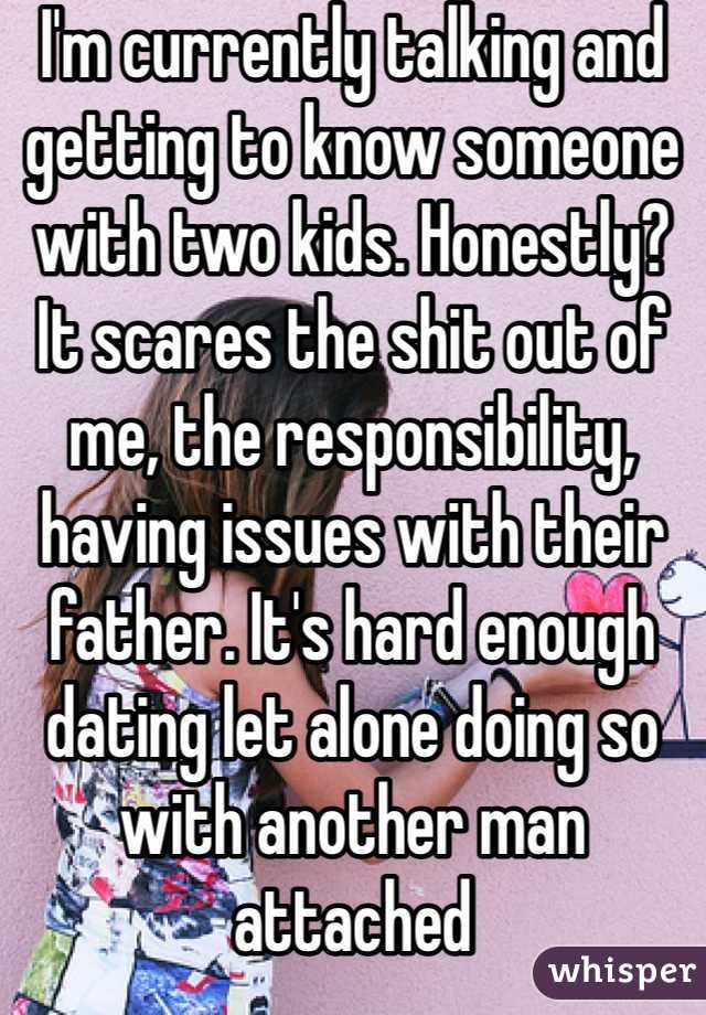 I'm currently talking and getting to know someone with two kids. Honestly? It scares the shit out of me, the responsibility, having issues with their father. It's hard enough dating let alone doing so with another man attached