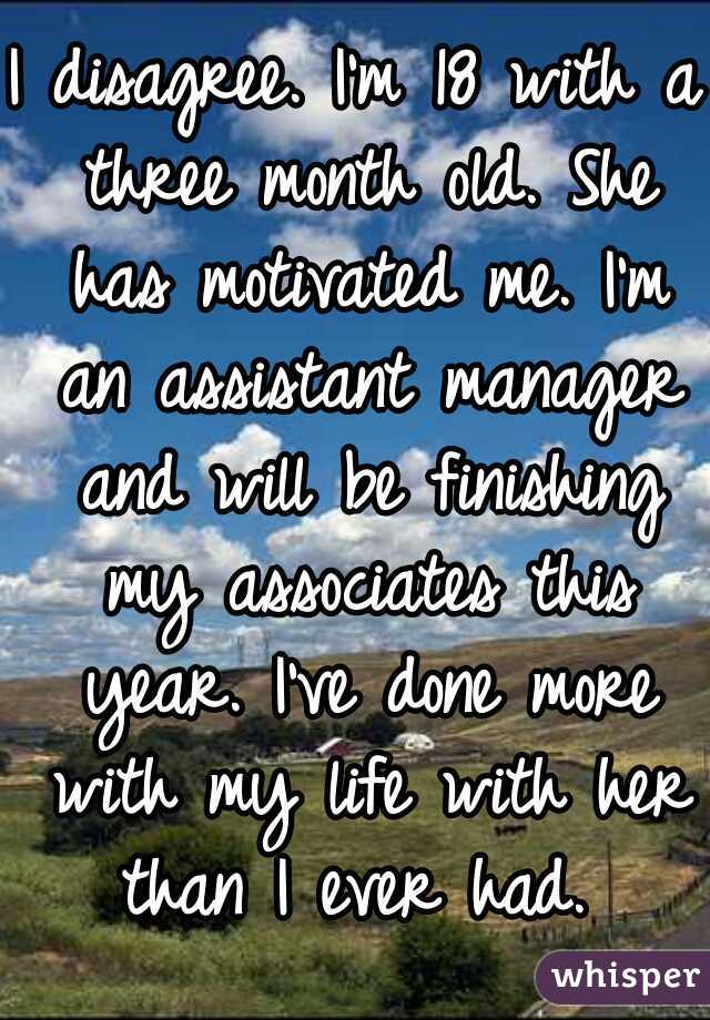 I disagree. I'm 18 with a three month old. She has motivated me. I'm an assistant manager and will be finishing my associates this year. I've done more with my life with her than I ever had. 