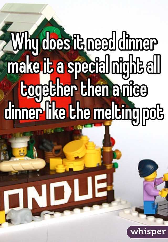 Why does it need dinner make it a special night all together then a nice dinner like the melting pot