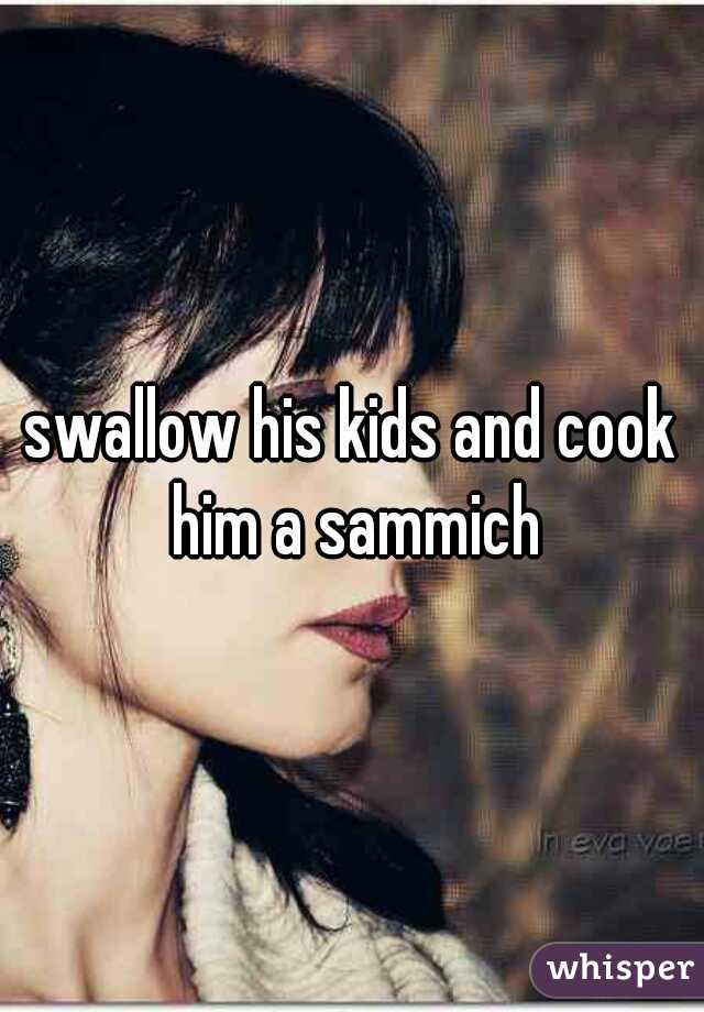 swallow his kids and cook him a sammich