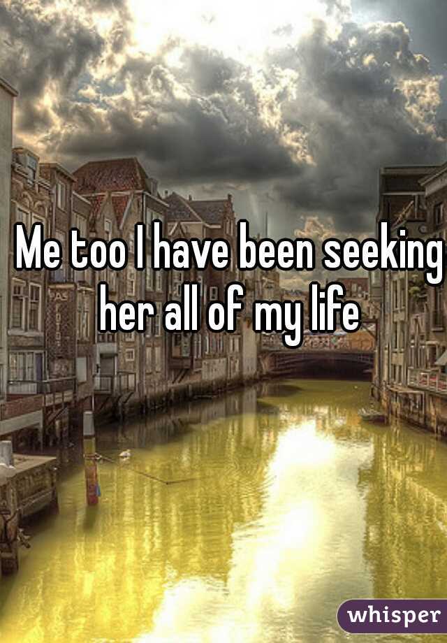 Me too I have been seeking her all of my life 