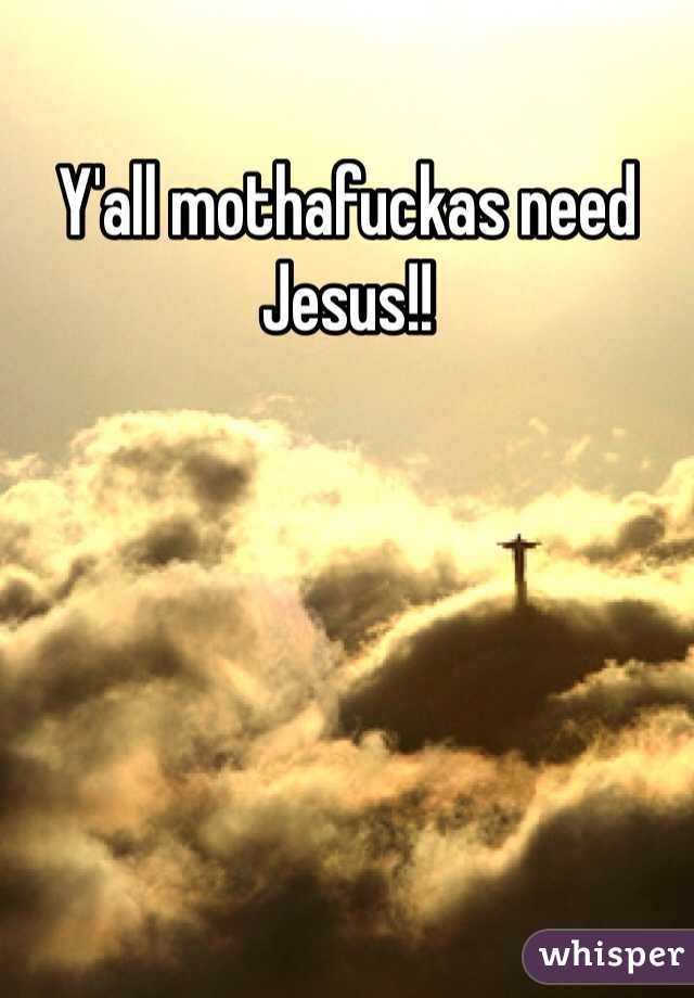 Y'all mothafuckas need Jesus!!