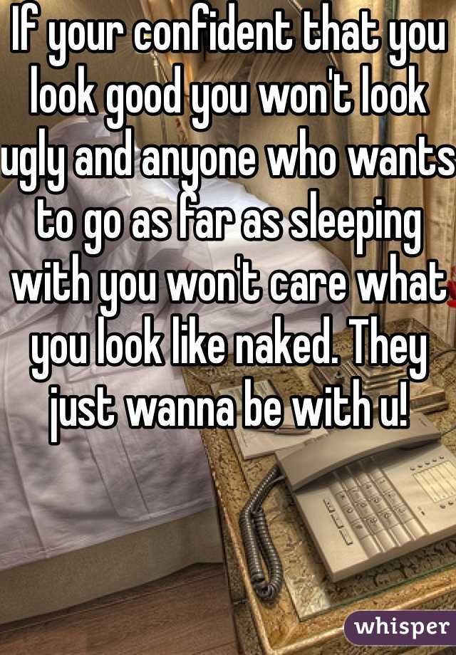 If your confident that you look good you won't look ugly and anyone who wants to go as far as sleeping with you won't care what you look like naked. They just wanna be with u!