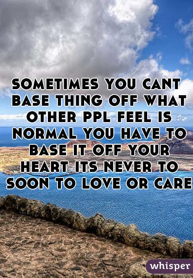 sometimes you cant base thing off what other ppl feel is normal you have to base it off your heart its never to soon to love or care