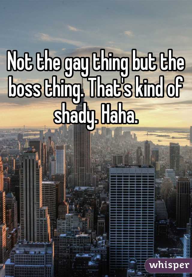 Not the gay thing but the boss thing. That's kind of shady. Haha. 