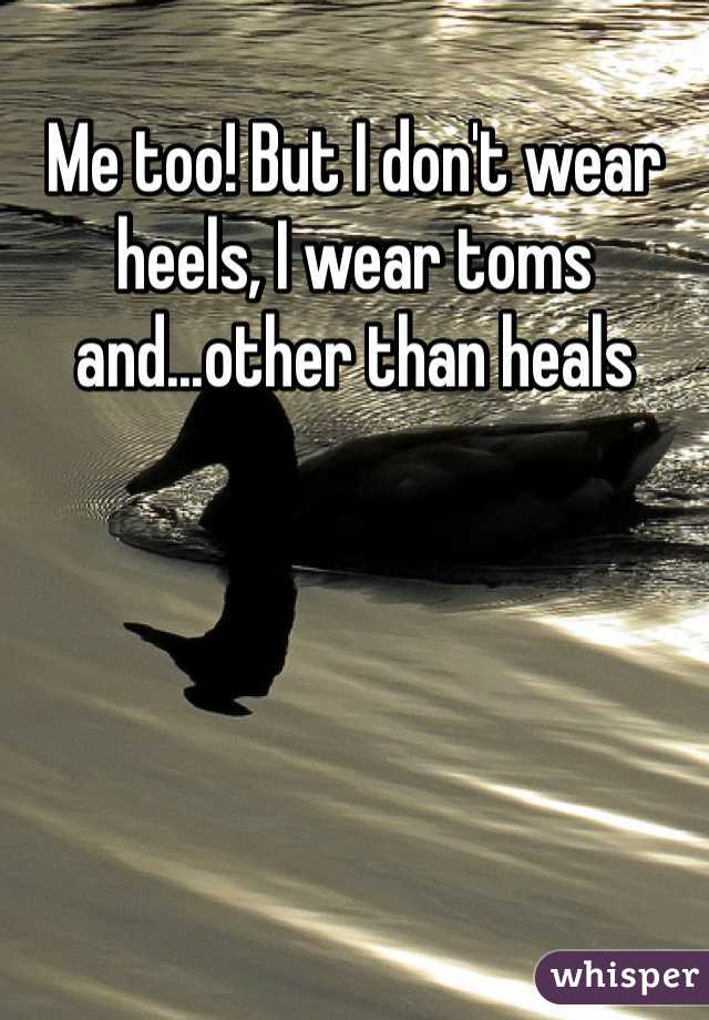 Me too! But I don't wear heels, I wear toms and...other than heals